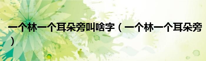 一个林一个耳朵旁叫啥字(一个林一个耳朵旁)
