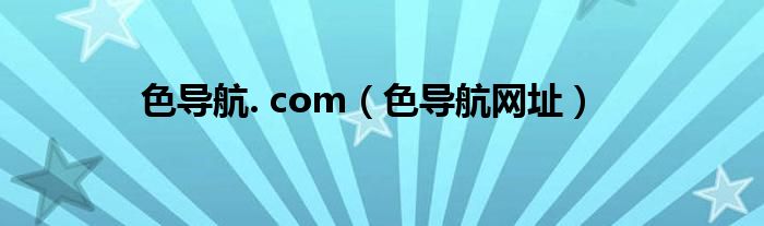 色导航. com(色导航网址)