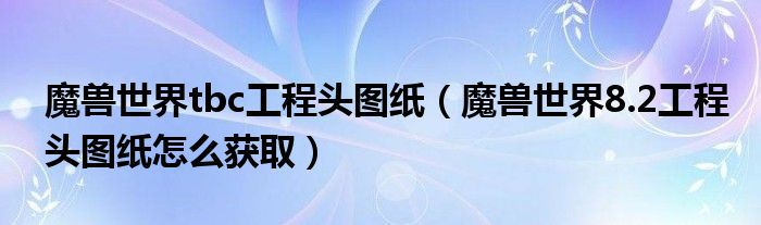 魔兽世界tbc工程头图纸(魔兽世界8.2工程头图纸怎么获取)
