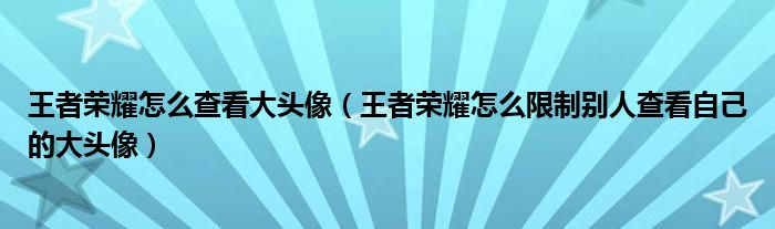 王者荣耀怎么查看大头像(王者荣耀怎么限制别人查看自己的大头像)