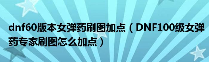 dnf60版本女弹药刷图加点(DNF100级女弹药专家刷图怎么加点)
