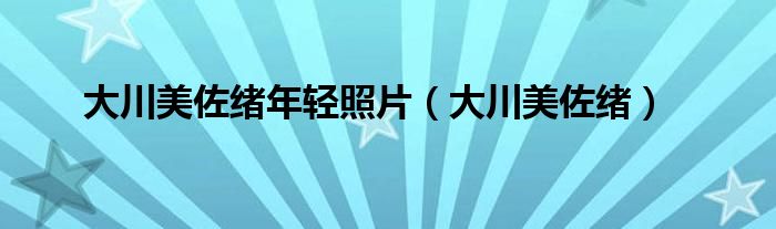 大川美佐绪年轻照片(大川美佐绪)