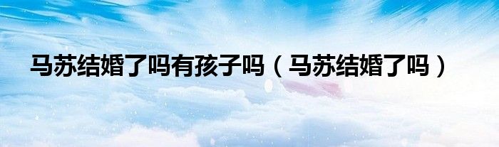 马苏结婚了吗有孩子吗(马苏结婚了吗)