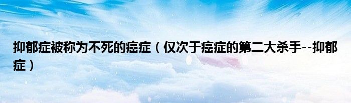 抑郁症被称为不死的癌症(仅次于癌症的第二大杀手--抑郁症)