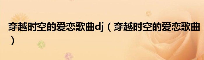 穿越时空的爱恋歌曲dj(穿越时空的爱恋歌曲)
