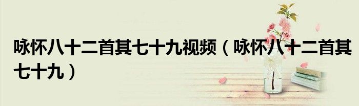 咏怀八十二首其七十九视频(咏怀八十二首其七十九)