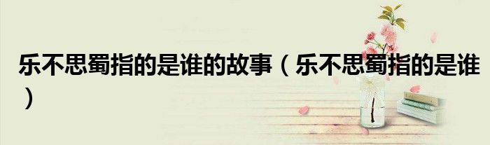 乐不思蜀指的是谁的故事(乐不思蜀指的是谁)