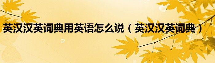 英汉汉英词典用英语怎么说(英汉汉英词典)
