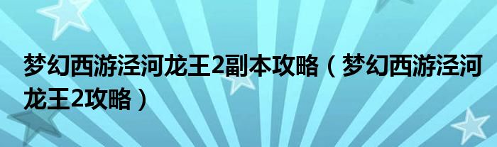 梦幻西游泾河龙王2副本攻略(梦幻西游泾河龙王2攻略)
