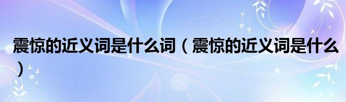 震惊的近义词是什么词(震惊的近义词是什么)