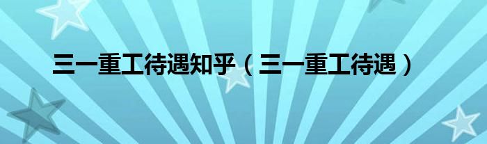 三一重工待遇知乎(三一重工待遇)