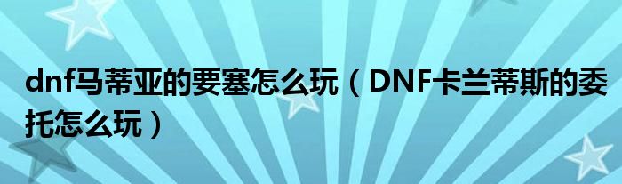 dnf马蒂亚的要塞怎么玩(DNF卡兰蒂斯的委托怎么玩)