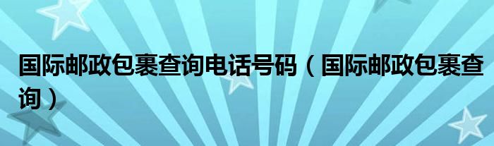 国际邮政包裹查询电话号码(国际邮政包裹查询)