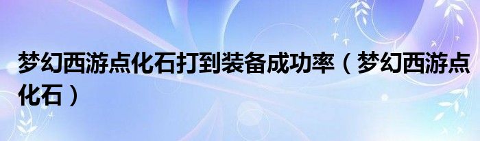 梦幻西游点化石打到装备成功率(梦幻西游点化石)