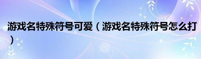 游戏名特殊符号可爱(游戏名特殊符号怎么打)