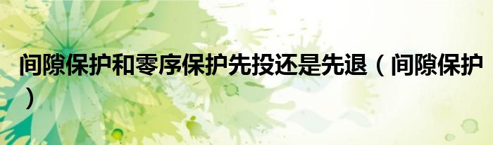 间隙保护和零序保护先投还是先退(间隙保护)