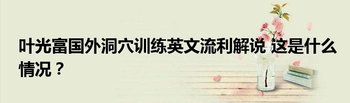 叶光富国外洞穴训练英文流利解说 这是什么情况?