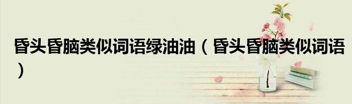 昏头昏脑类似词语绿油油(昏头昏脑类似词语)