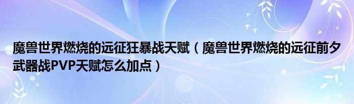 魔兽世界燃烧的远征狂暴战天赋(魔兽世界燃烧的远征前夕武器战PVP天赋怎么加点)