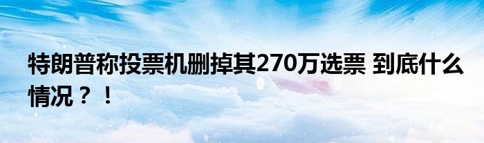 特朗普称投票机删掉其270万选票 到底什么情况?!