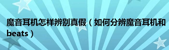 魔音耳机怎样辨别真假(如何分辨魔音耳机和beats)