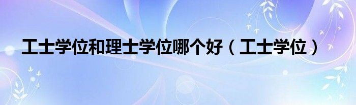 工士学位和理士学位哪个好(工士学位)