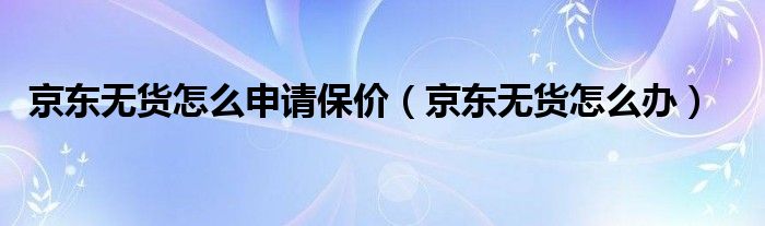 京东无货怎么申请保价(京东无货怎么办)