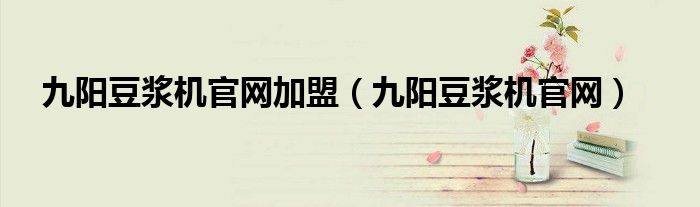九阳豆浆机官网加盟(九阳豆浆机官网)