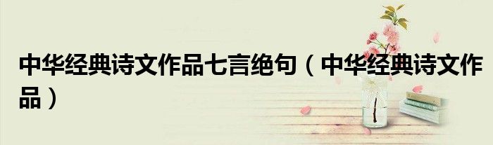 中华经典诗文作品七言绝句(中华经典诗文作品)