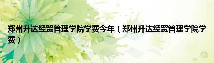 郑州升达经贸管理学院学费今年(郑州升达经贸管理学院学费)