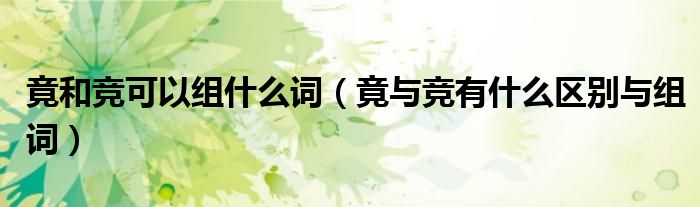 竟和竞可以组什么词(竟与竞有什么区别与组词)