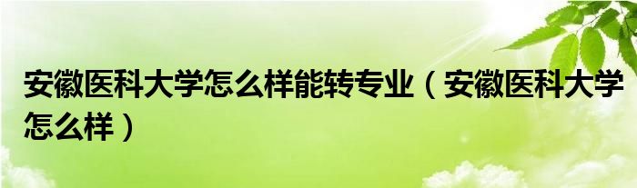 安徽医科大学怎么样能转专业(安徽医科大学怎么样)