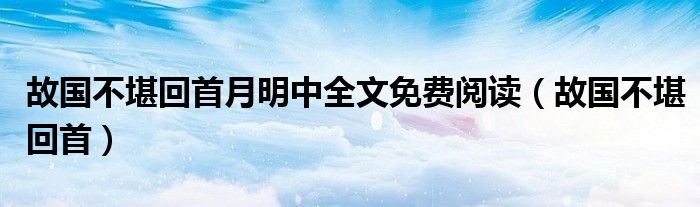 故国不堪回首月明中全文免费阅读(故国不堪回首)
