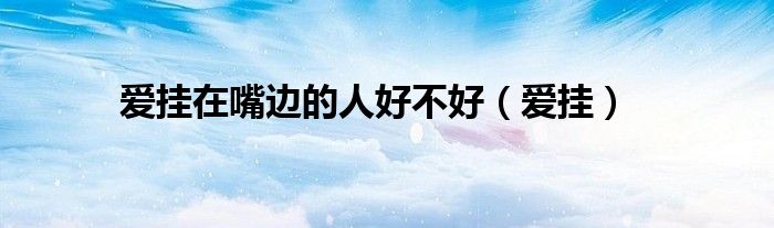 爱挂在嘴边的人好不好(爱挂)