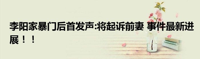 李阳家暴门后首发声:将起诉前妻 事件最新进展!!