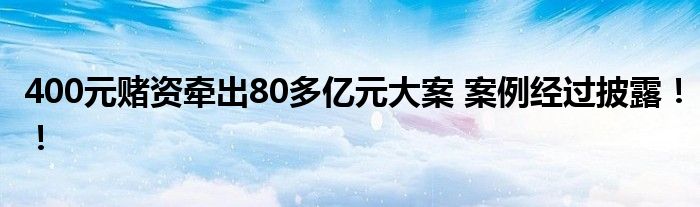 400元赌资牵出80多亿元大案 案例经过披露!!
