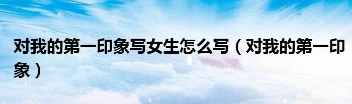 对我的第一印象写女生怎么写(对我的第一印象)