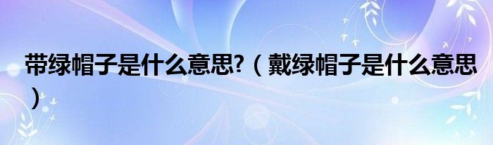 带绿帽子是什么意思?(戴绿帽子是什么意思)
