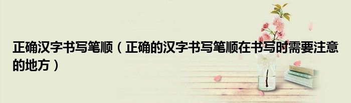 正确汉字书写笔顺(正确的汉字书写笔顺在书写时需要注意的地方)