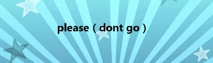 please(dont go)