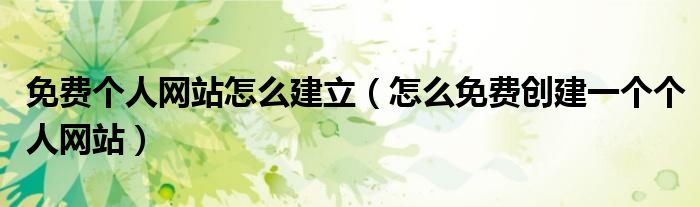 免费个人网站怎么建立(怎么免费创建一个个人网站)