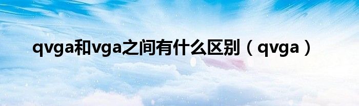 qvga和vga之间有什么区别(qvga)