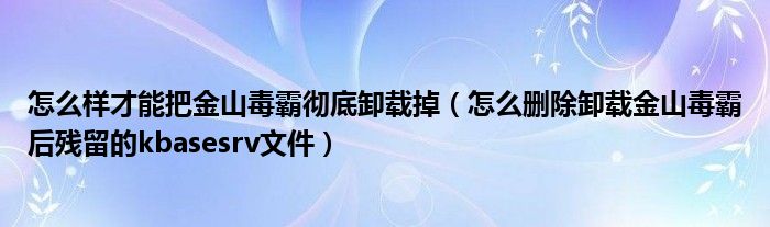 怎么样才能把金山毒霸彻底卸载掉(怎么删除卸载金山毒霸后残留的kbasesrv文件)
