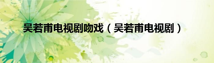 吴若甫电视剧吻戏(吴若甫电视剧)