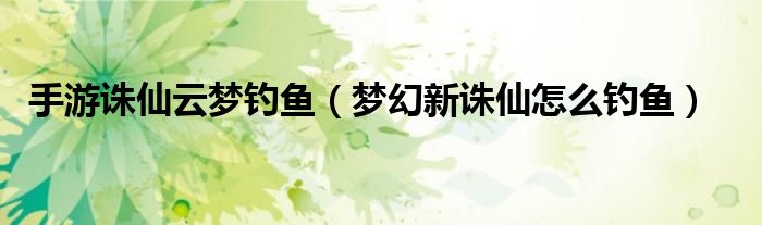 手游诛仙云梦钓鱼(梦幻新诛仙怎么钓鱼)