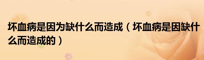 坏血病是因为缺什么而造成(坏血病是因缺什么而造成的)
