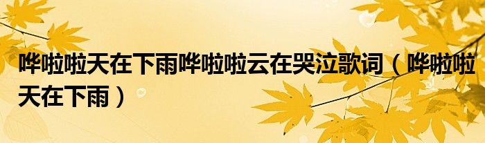 哗啦啦天在下雨哗啦啦云在哭泣歌词(哗啦啦天在下雨)