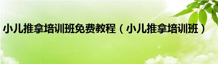 小儿推拿培训班免费教程(小儿推拿培训班)