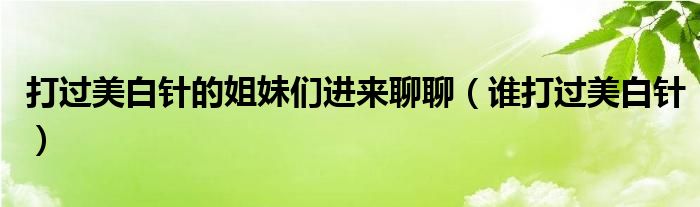 打过美白针的姐妹们进来聊聊(谁打过美白针)