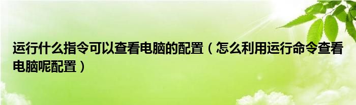 运行什么指令可以查看电脑的配置(怎么利用运行命令查看电脑呢配置)